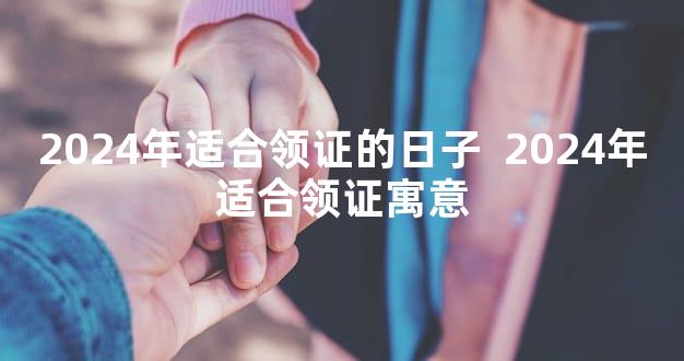 2024年适合领证的日子  2024年适合领证寓意